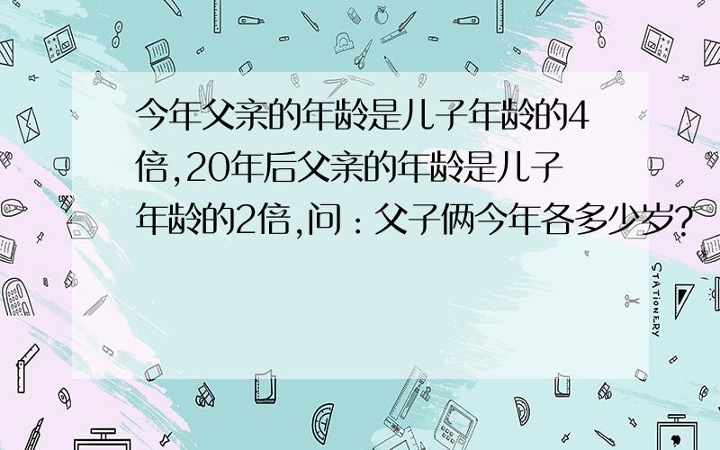 今年父亲的年龄是儿子年龄的4倍,20年后父亲的年龄是儿子年龄的2倍,问：父子俩今年各多少岁?