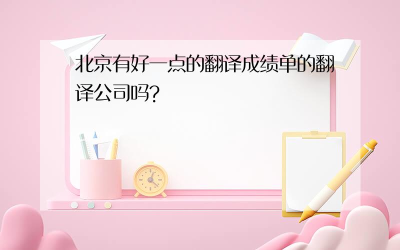 北京有好一点的翻译成绩单的翻译公司吗?