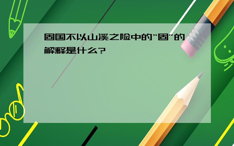 固国不以山溪之险中的“固”的解释是什么?