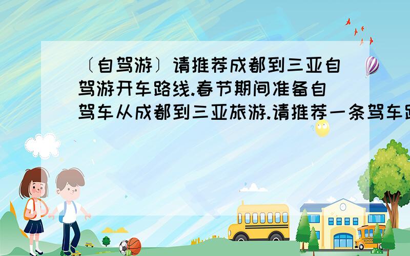 〔自驾游〕请推荐成都到三亚自驾游开车路线.春节期间准备自驾车从成都到三亚旅游.请推荐一条驾车路线吧.沿线的路况如何啊?安全不?原计划从成都经贵州去北海,然后再到海南,不知道贵州