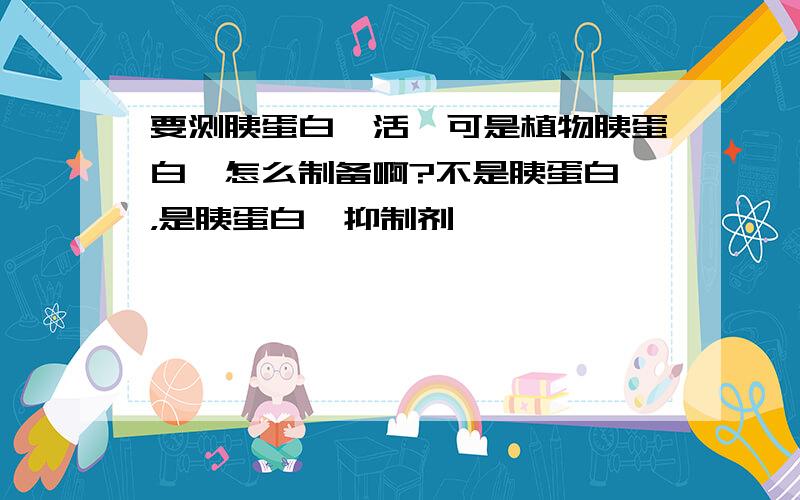 要测胰蛋白酶活,可是植物胰蛋白酶怎么制备啊?不是胰蛋白酶，是胰蛋白酶抑制剂