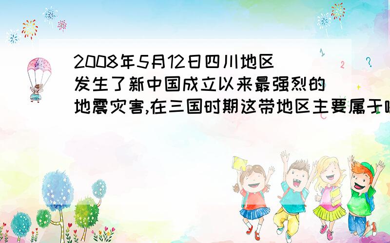 2008年5月12日四川地区发生了新中国成立以来最强烈的地震灾害,在三国时期这带地区主要属于哪一政权管辖?