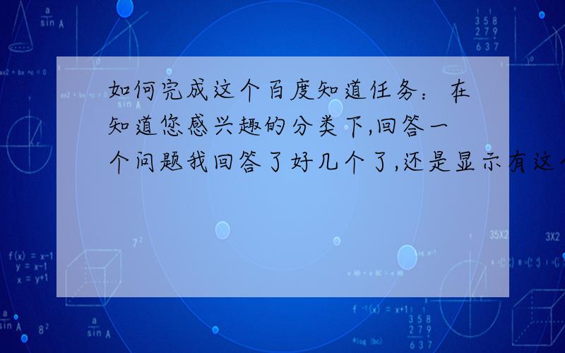 如何完成这个百度知道任务：在知道您感兴趣的分类下,回答一个问题我回答了好几个了,还是显示有这个任务,