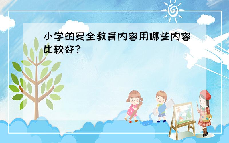 小学的安全教育内容用哪些内容比较好?