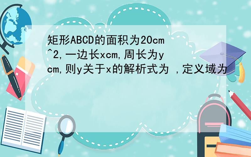 矩形ABCD的面积为20cm^2,一边长xcm,周长为ycm,则y关于x的解析式为 ,定义域为