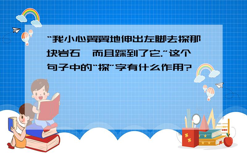 “我小心翼翼地伸出左脚去探那块岩石,而且踩到了它.”这个句子中的“探”字有什么作用?