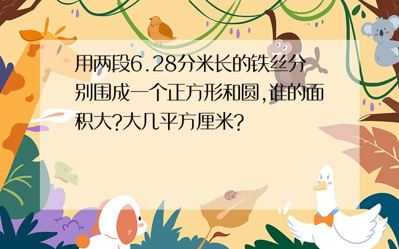 用两段6.28分米长的铁丝分别围成一个正方形和圆,谁的面积大?大几平方厘米?