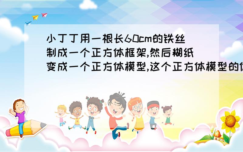 小丁丁用一根长60cm的铁丝制成一个正方体框架,然后糊纸变成一个正方体模型,这个正方体模型的体积是多少方厘米?