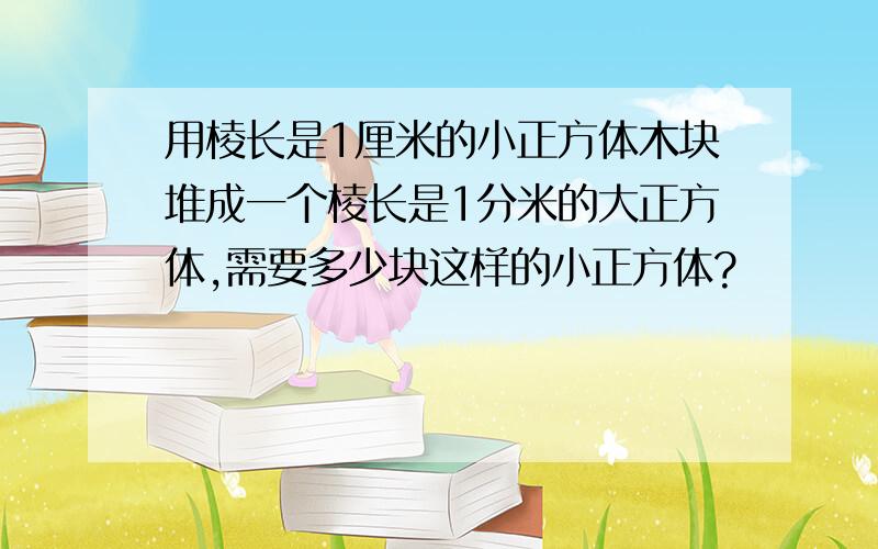 用棱长是1厘米的小正方体木块堆成一个棱长是1分米的大正方体,需要多少块这样的小正方体?