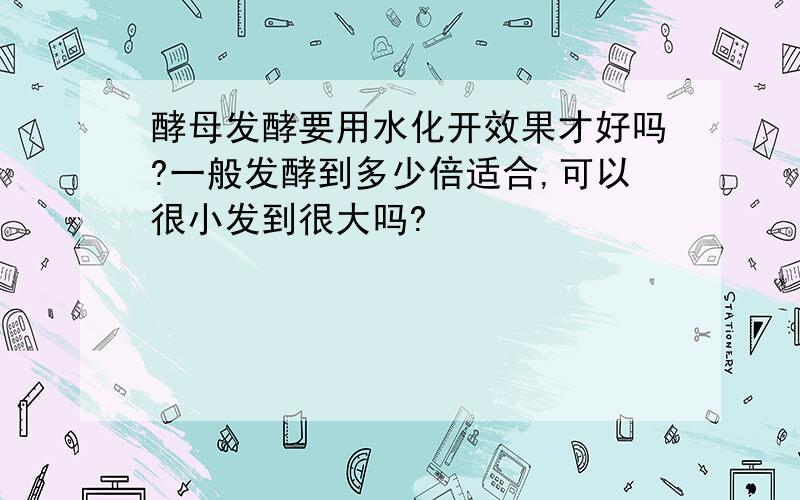 酵母发酵要用水化开效果才好吗?一般发酵到多少倍适合,可以很小发到很大吗?