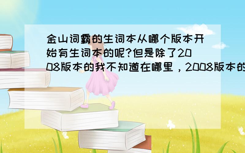 金山词霸的生词本从哪个版本开始有生词本的呢?但是除了2008版本的我不知道在哪里，2008版本的到很容易发现。