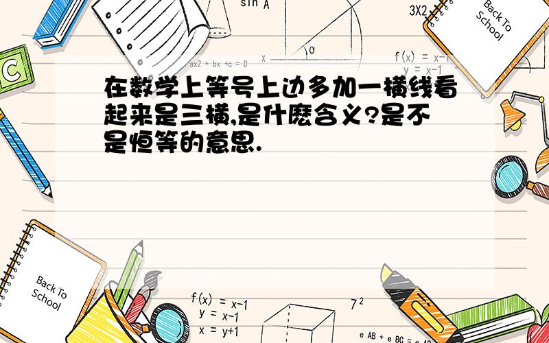 在数学上等号上边多加一横线看起来是三横,是什麽含义?是不是恒等的意思.