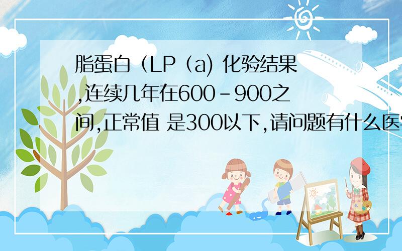 脂蛋白（LP（a) 化验结果,连续几年在600-900之间,正常值 是300以下,请问题有什么医学意义?