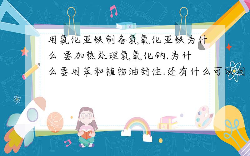 用氯化亚铁制备氢氧化亚铁为什么 要加热处理氢氧化钠.为什么要用苯和植物油封住.还有什么可以用