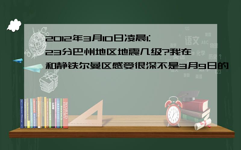 2012年3月10日凌晨1:23分巴州地区地震几级?我在和静铁尔曼区感受很深不是3月9日的,日3月10日凌晨1:23分的,别跑题啊