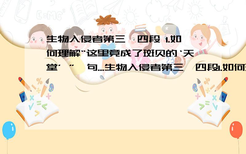 生物入侵者第三、四段 1.如何理解“这里竟成了斑贝的‘天堂’ ”一句...生物入侵者第三、四段1.如何理解“这里竟成了斑贝的‘天堂’ ”一句中的“竟”字它起到了什么作用?2.第三段中为