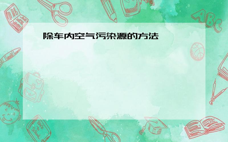 除车内空气污染源的方法