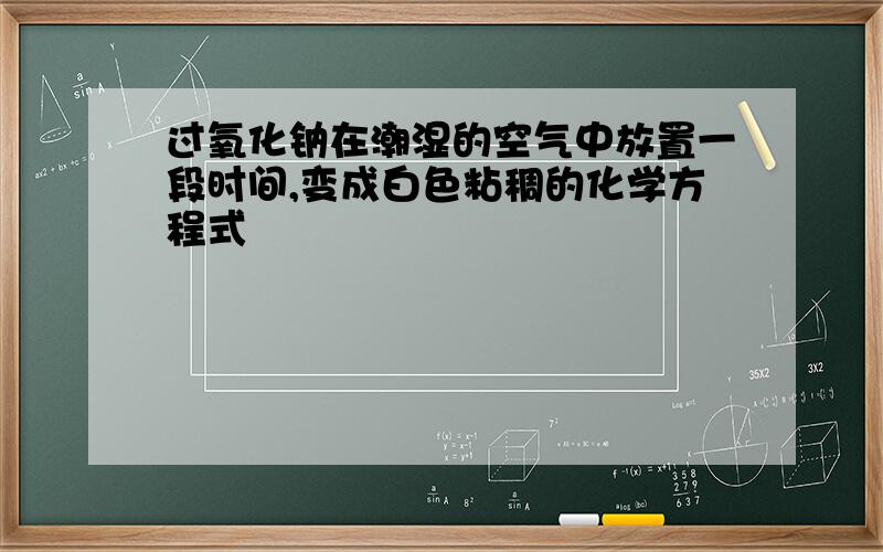 过氧化钠在潮湿的空气中放置一段时间,变成白色粘稠的化学方程式