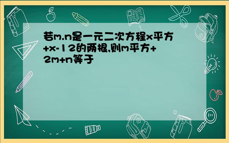 若m.n是一元二次方程x平方+x-12的两根,则m平方+2m+n等于