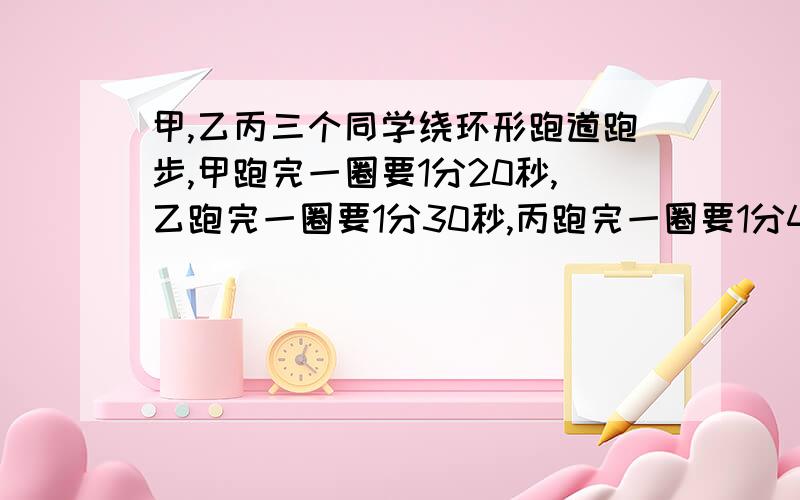 甲,乙丙三个同学绕环形跑道跑步,甲跑完一圈要1分20秒,乙跑完一圈要1分30秒,丙跑完一圈要1分40秒.现在