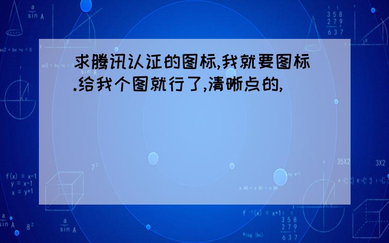 求腾讯认证的图标,我就要图标.给我个图就行了,清晰点的,