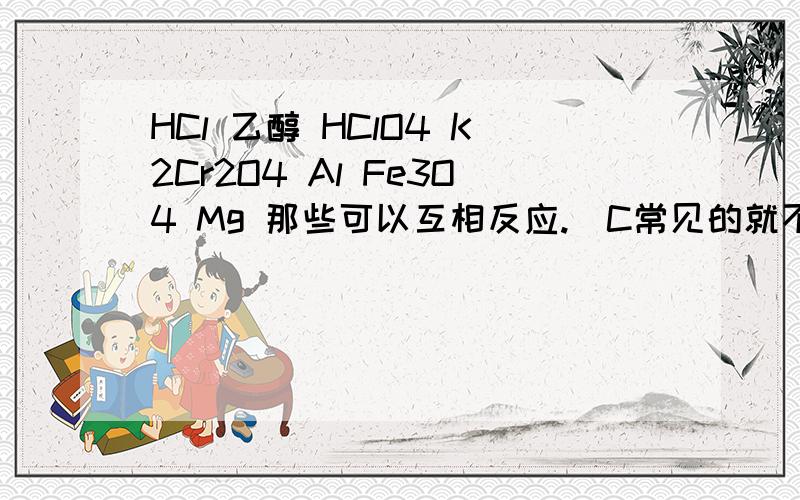 HCl 乙醇 HClO4 K2Cr2O4 Al Fe3O4 Mg 那些可以互相反应.（C常见的就不用说了)