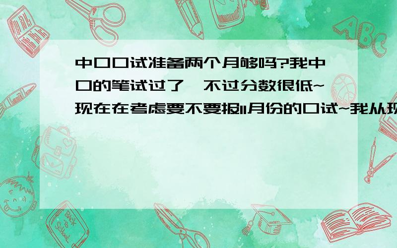 中口口试准备两个月够吗?我中口的笔试过了,不过分数很低~现在在考虑要不要报11月份的口试~我从现在开始准备两个月去考,