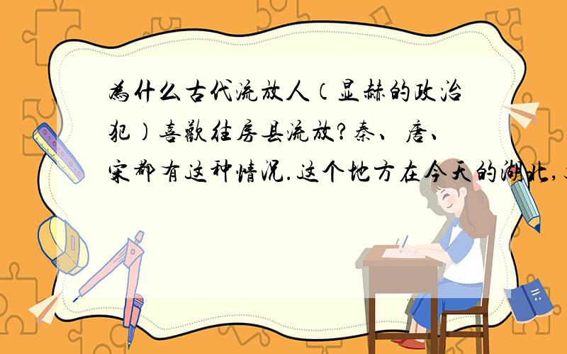 为什么古代流放人（显赫的政治犯）喜欢往房县流放?秦、唐、宋都有这种情况.这个地方在今天的湖北,又不偏僻?哪里适合流放?还有说法说房县在现在的海南岛,当时的湖北也还好，不算是很