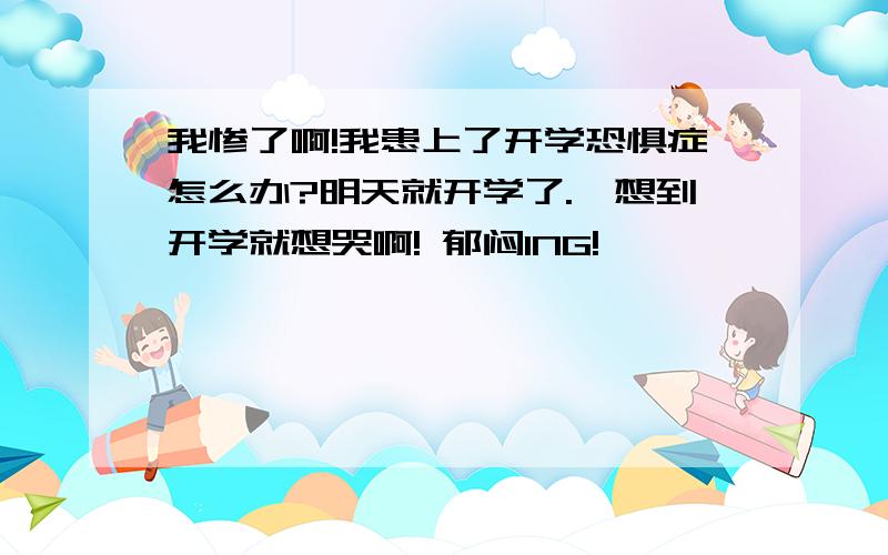 我惨了啊!我患上了开学恐惧症怎么办?明天就开学了.一想到开学就想哭啊! 郁闷ING!