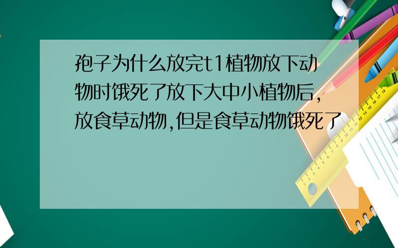 孢子为什么放完t1植物放下动物时饿死了放下大中小植物后,放食草动物,但是食草动物饿死了