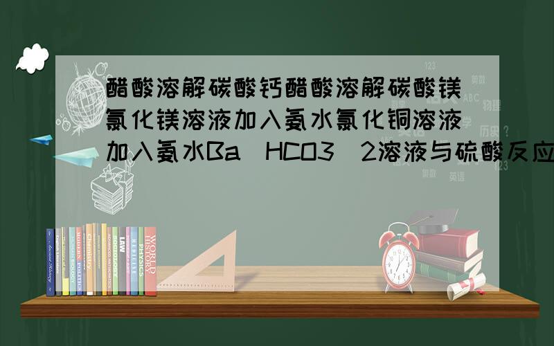 醋酸溶解碳酸钙醋酸溶解碳酸镁氯化镁溶液加入氨水氯化铜溶液加入氨水Ba(HCO3)2溶液与硫酸反应Ca(HCO3)2溶液与盐酸反应KHCO3溶液与盐酸反应氢离子 HCO3这个 碳酸氢?离子 镁离子 氯离子 四个组