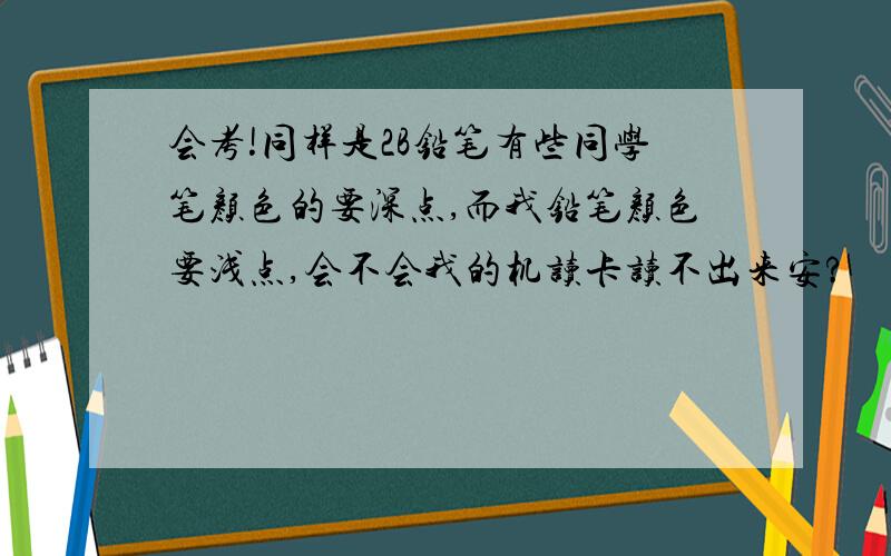 会考!同样是2B铅笔有些同学笔颜色的要深点,而我铅笔颜色要浅点,会不会我的机读卡读不出来安?