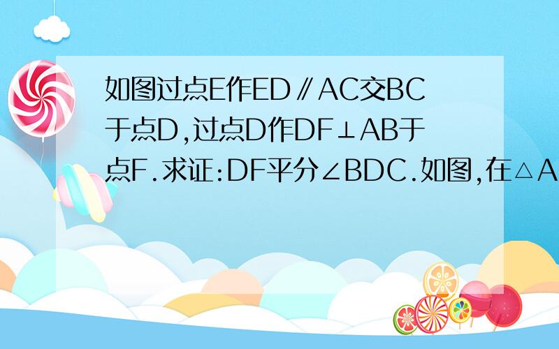 如图过点E作ED∥AC交BC于点D,过点D作DF⊥AB于点F.求证:DF平分∠BDC.如图,在△ABC中,CE平分∠ACB交AB于E,且CE⊥AB,过点E作ED∥AC交BC于点D,过点D作DF⊥AB于点F.求证:DF平分∠BDC.