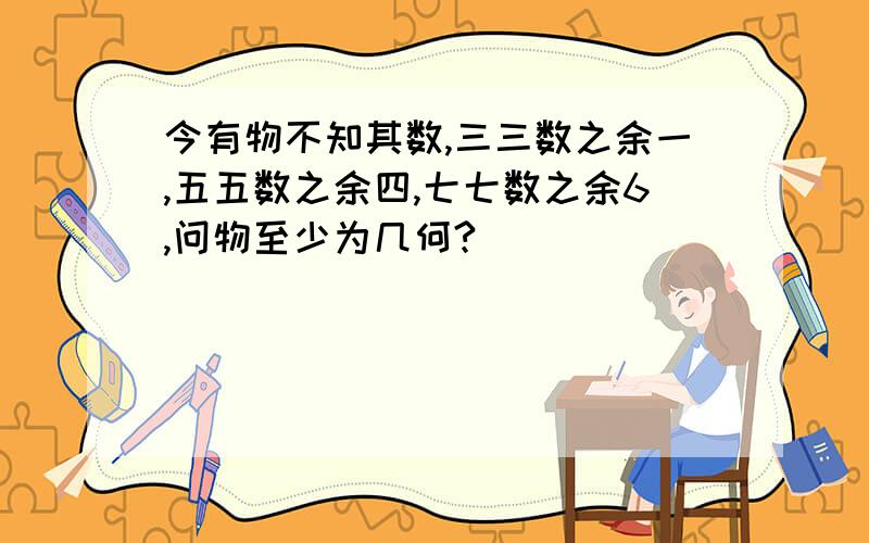 今有物不知其数,三三数之余一,五五数之余四,七七数之余6,问物至少为几何?