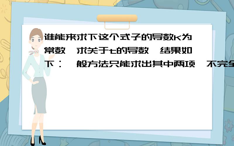 谁能来求下这个式子的导数K为常数,求关于t的导数,结果如下：一般方法只能求出其中两项,不完全符合上式.请问高手用一些什么方法解,才能得到这一结果,