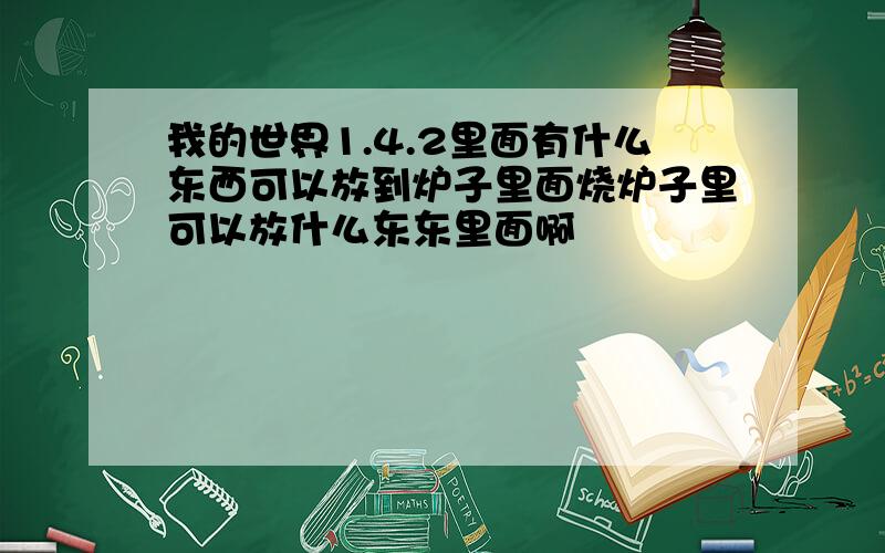 我的世界1.4.2里面有什么东西可以放到炉子里面烧炉子里可以放什么东东里面啊