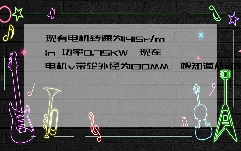 现有电机转速为1415r/min 功率0.75KW,现在电机v带轮外径为130MM,想知道从动轮设计多大能把转速降到600