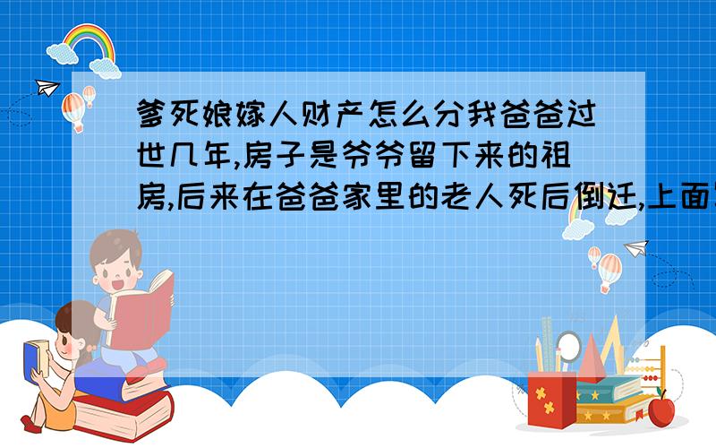 爹死娘嫁人财产怎么分我爸爸过世几年,房子是爷爷留下来的祖房,后来在爸爸家里的老人死后倒迁,上面写的是妈的名字.现在她要再婚,因为我无法和继父生活,想分割房产,这种情况应该怎么办