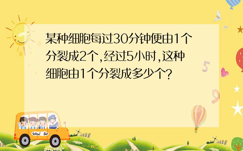 某种细胞每过30分钟便由1个分裂成2个,经过5小时,这种细胞由1个分裂成多少个?