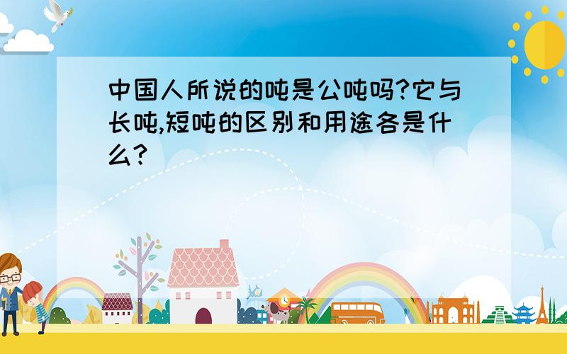 中国人所说的吨是公吨吗?它与长吨,短吨的区别和用途各是什么?