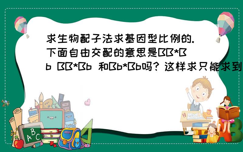 求生物配子法求基因型比例的.下面自由交配的意思是BB*Bb BB*Bb 和Bb*Bb吗？这样求只能求到灰比黑等于7比1