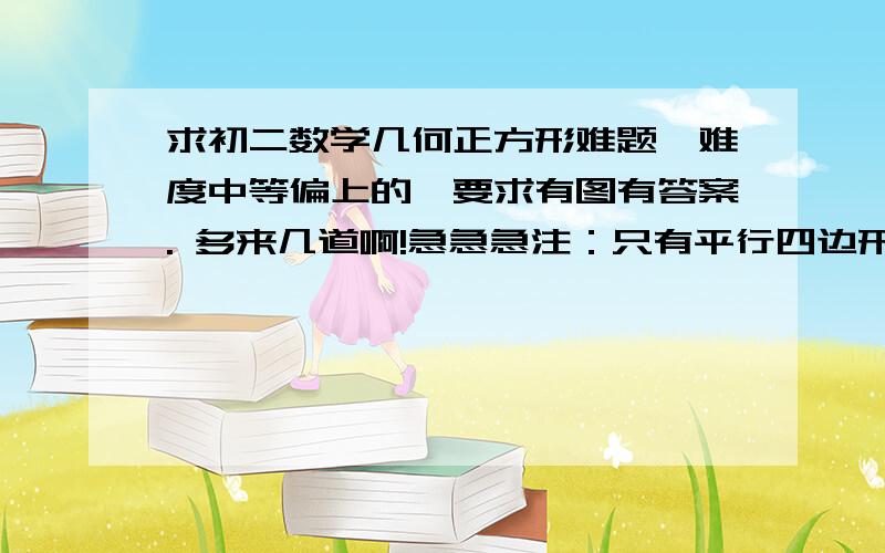 求初二数学几何正方形难题,难度中等偏上的,要求有图有答案. 多来几道啊!急急急注：只有平行四边形、矩形、菱形、正方形、全等三角形等知识参与       没学梯形和相似三角形、中心对称