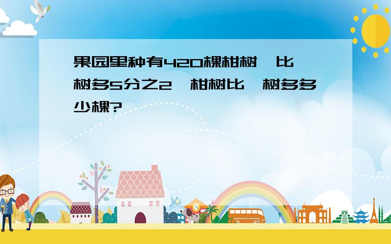 果园里种有420棵柑树,比桔树多5分之2,柑树比桔树多多少棵?