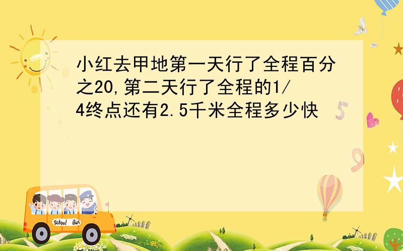 小红去甲地第一天行了全程百分之20,第二天行了全程的1/4终点还有2.5千米全程多少快