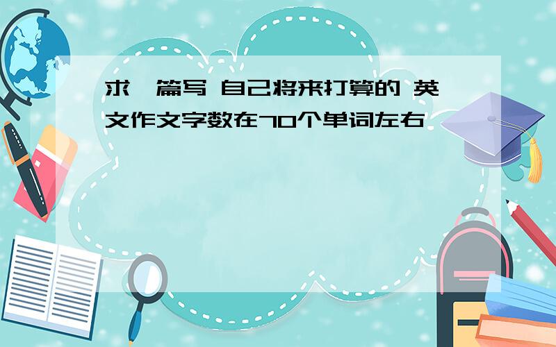 求一篇写 自己将来打算的 英文作文字数在70个单词左右