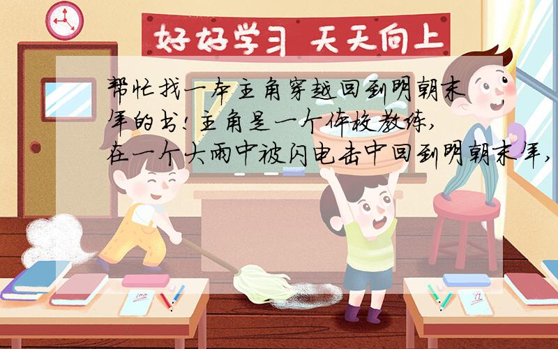 帮忙找一本主角穿越回到明朝末年的书!主角是一个体校教练,在一个大雨中被闪电击中回到明朝末年,先认识陈圆圆,慢慢的开始当官,在发明燧发枪,最后碰见了和他一起穿越的两个日本人和一