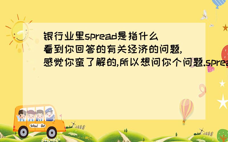 银行业里spread是指什么看到你回答的有关经济的问题,感觉你蛮了解的,所以想问你个问题.spread在经济里面是指什么意思,比如说他的spread等于+0.210.有劳大侠了,希望能得到您的解释.多些