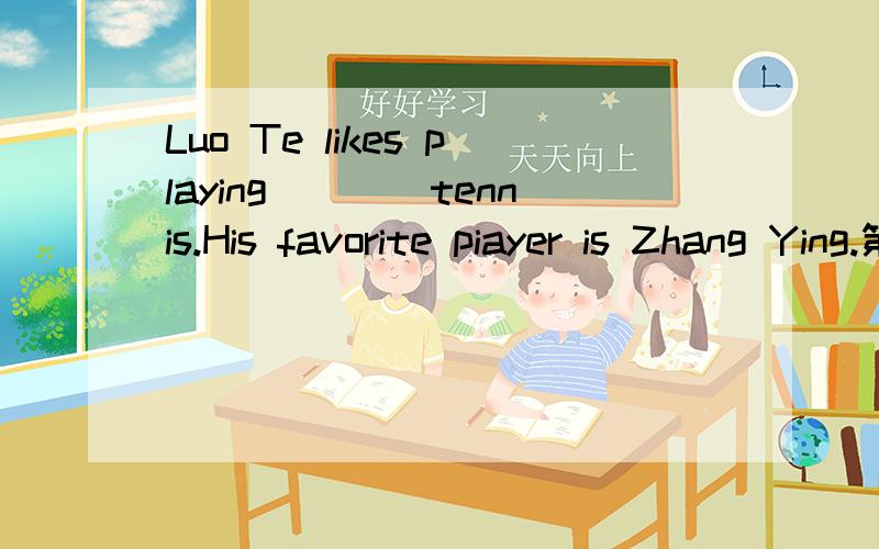 Luo Te likes playing____tennis.His favorite piayer is Zhang Ying.第一个字母是t