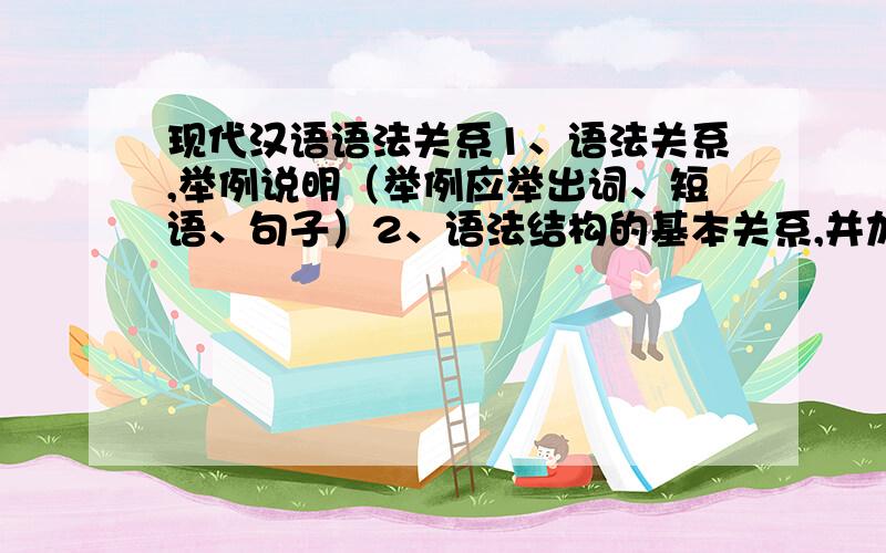 现代汉语语法关系1、语法关系,举例说明（举例应举出词、短语、句子）2、语法结构的基本关系,并加以说明 拜托了