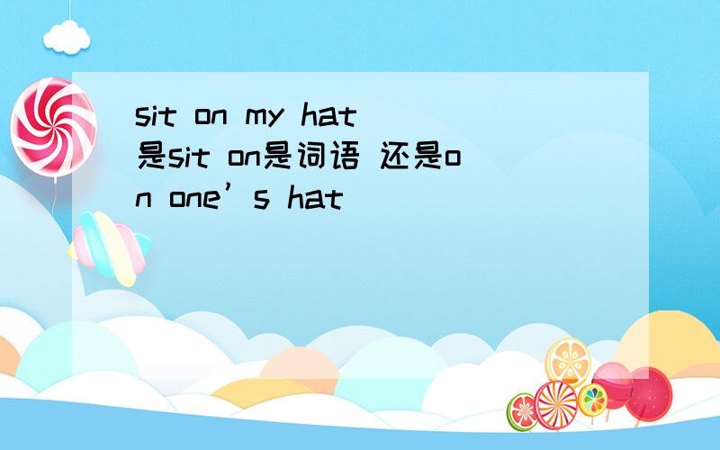 sit on my hat 是sit on是词语 还是on one’s hat